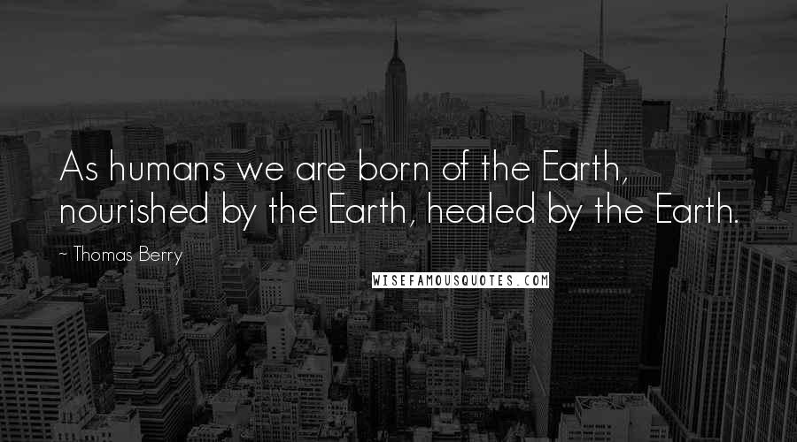 Thomas Berry Quotes: As humans we are born of the Earth, nourished by the Earth, healed by the Earth.