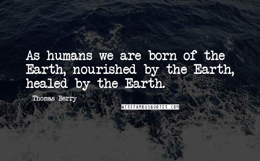 Thomas Berry Quotes: As humans we are born of the Earth, nourished by the Earth, healed by the Earth.