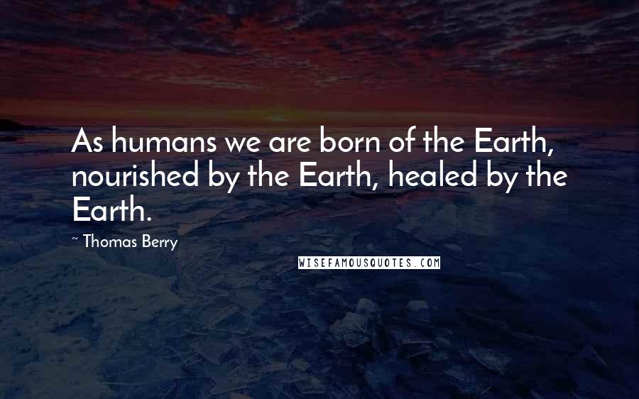 Thomas Berry Quotes: As humans we are born of the Earth, nourished by the Earth, healed by the Earth.