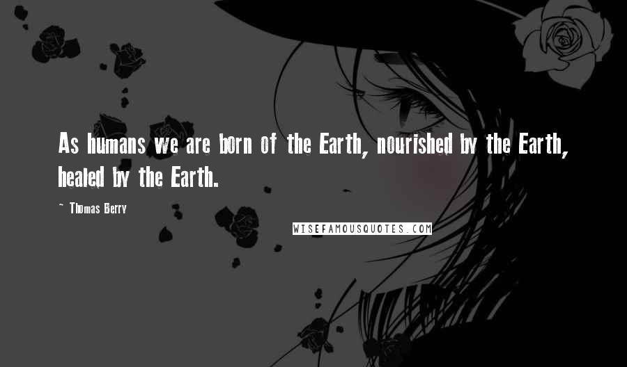 Thomas Berry Quotes: As humans we are born of the Earth, nourished by the Earth, healed by the Earth.