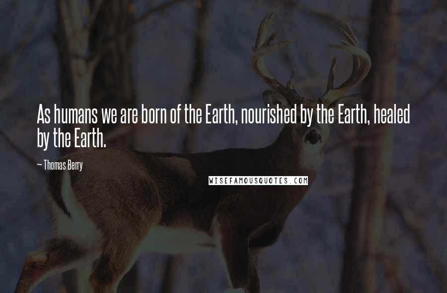 Thomas Berry Quotes: As humans we are born of the Earth, nourished by the Earth, healed by the Earth.