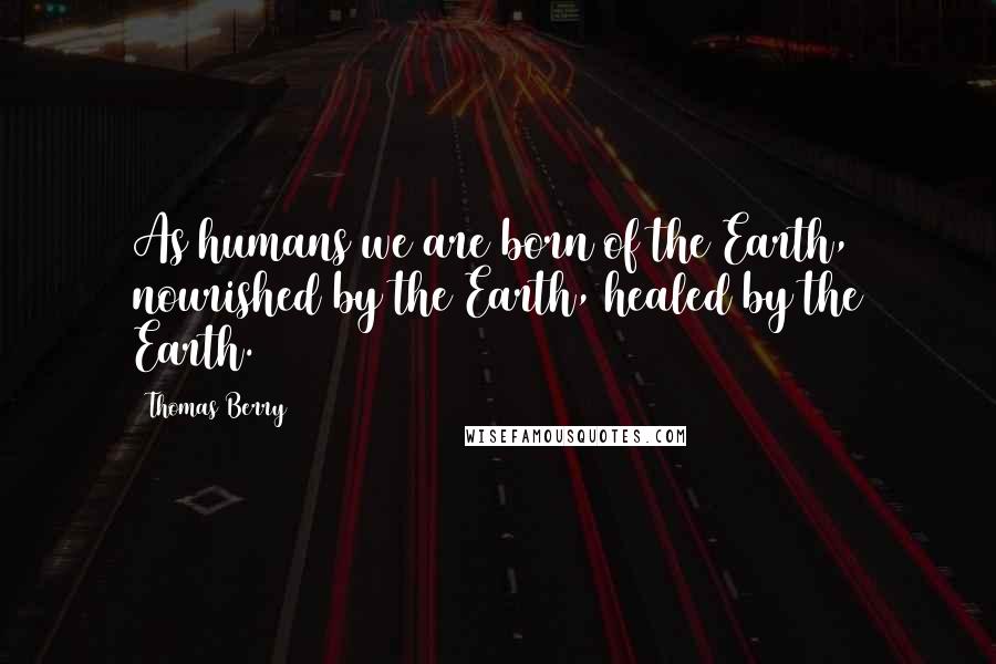 Thomas Berry Quotes: As humans we are born of the Earth, nourished by the Earth, healed by the Earth.