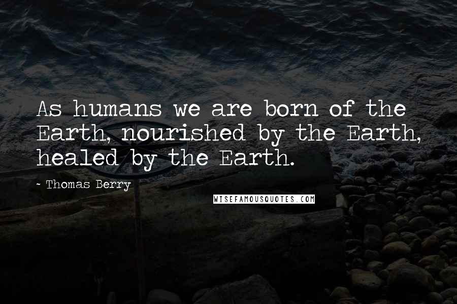 Thomas Berry Quotes: As humans we are born of the Earth, nourished by the Earth, healed by the Earth.