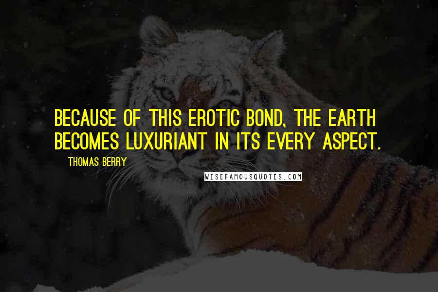 Thomas Berry Quotes: Because of this erotic bond, the earth becomes luxuriant in its every aspect.
