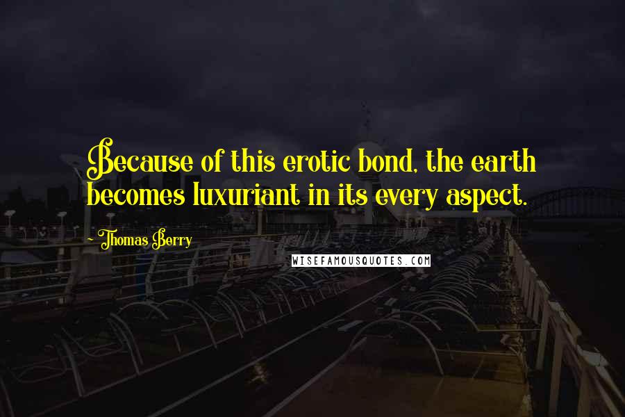 Thomas Berry Quotes: Because of this erotic bond, the earth becomes luxuriant in its every aspect.