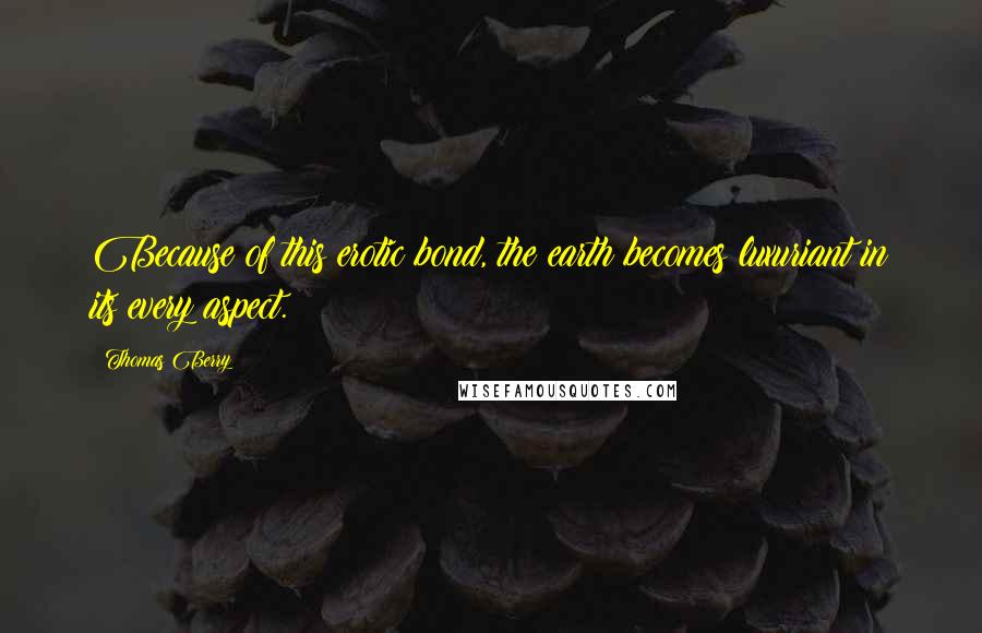Thomas Berry Quotes: Because of this erotic bond, the earth becomes luxuriant in its every aspect.