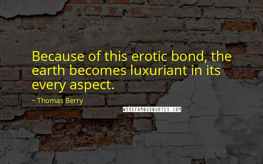 Thomas Berry Quotes: Because of this erotic bond, the earth becomes luxuriant in its every aspect.
