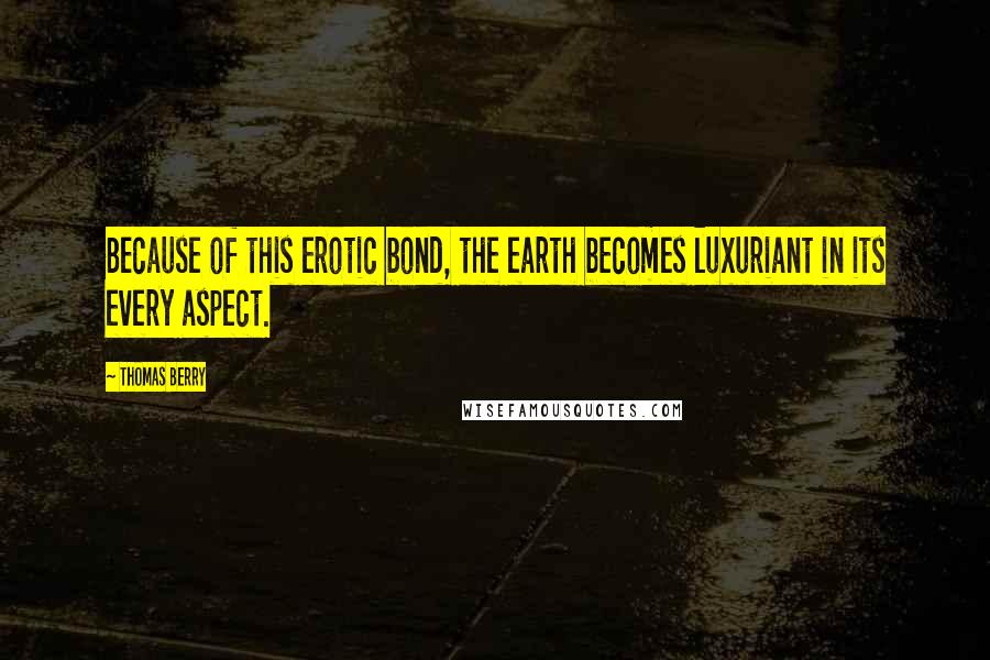 Thomas Berry Quotes: Because of this erotic bond, the earth becomes luxuriant in its every aspect.