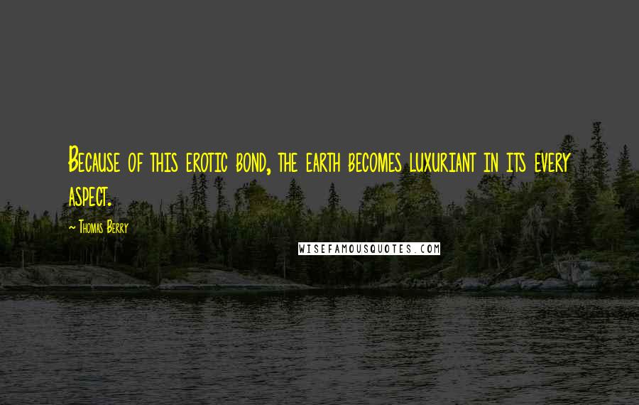 Thomas Berry Quotes: Because of this erotic bond, the earth becomes luxuriant in its every aspect.