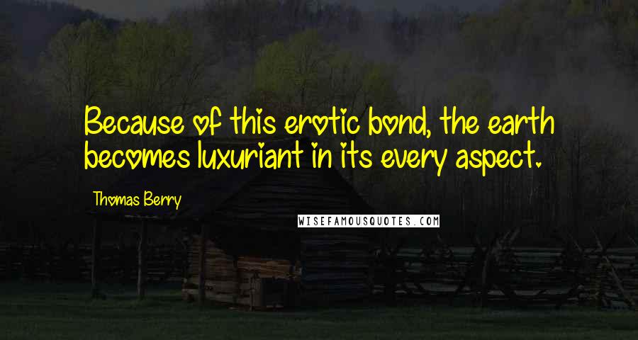 Thomas Berry Quotes: Because of this erotic bond, the earth becomes luxuriant in its every aspect.