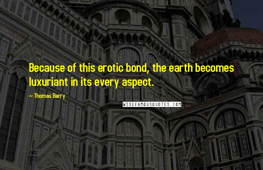 Thomas Berry Quotes: Because of this erotic bond, the earth becomes luxuriant in its every aspect.