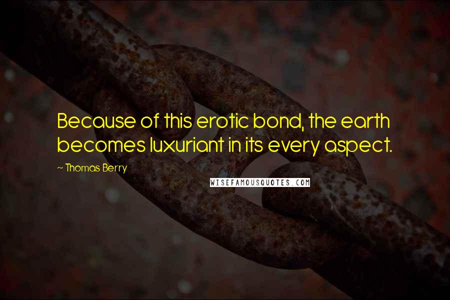 Thomas Berry Quotes: Because of this erotic bond, the earth becomes luxuriant in its every aspect.