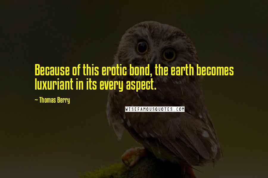 Thomas Berry Quotes: Because of this erotic bond, the earth becomes luxuriant in its every aspect.