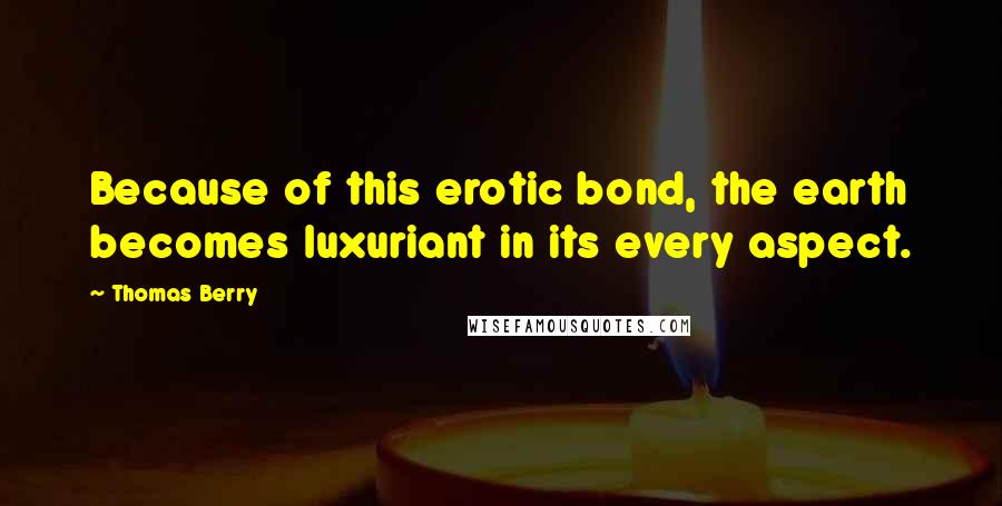 Thomas Berry Quotes: Because of this erotic bond, the earth becomes luxuriant in its every aspect.