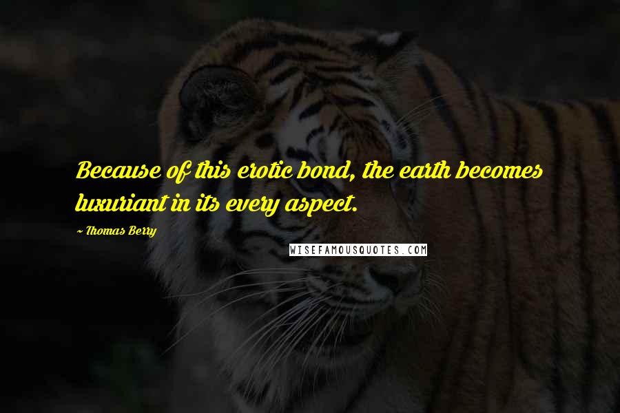 Thomas Berry Quotes: Because of this erotic bond, the earth becomes luxuriant in its every aspect.