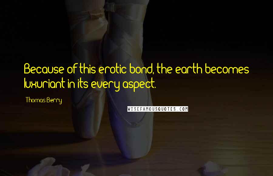 Thomas Berry Quotes: Because of this erotic bond, the earth becomes luxuriant in its every aspect.