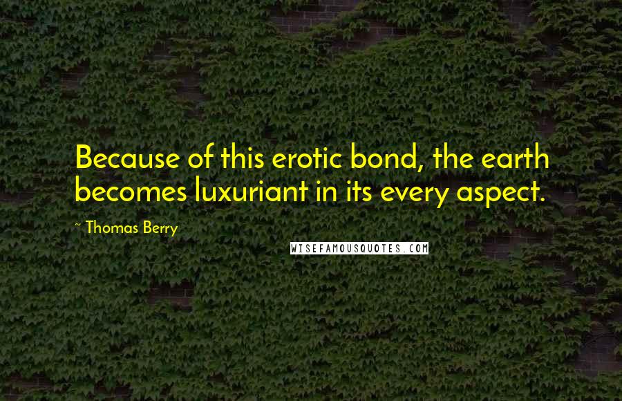 Thomas Berry Quotes: Because of this erotic bond, the earth becomes luxuriant in its every aspect.