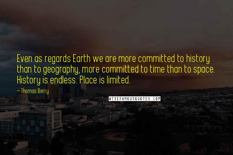 Thomas Berry Quotes: Even as regards Earth we are more committed to history than to geography, more committed to time than to space. History is endless. Place is limited.