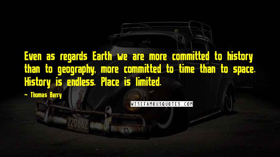 Thomas Berry Quotes: Even as regards Earth we are more committed to history than to geography, more committed to time than to space. History is endless. Place is limited.