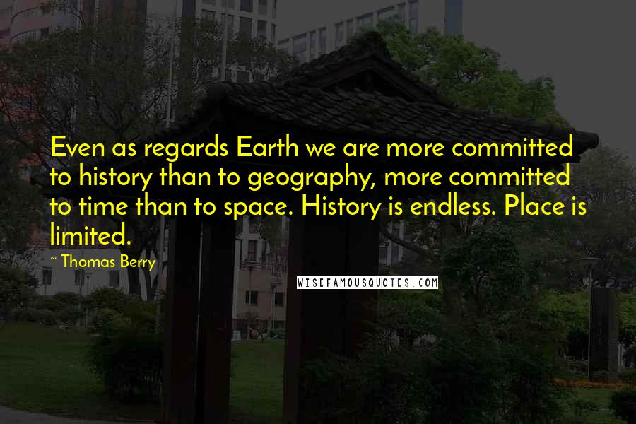 Thomas Berry Quotes: Even as regards Earth we are more committed to history than to geography, more committed to time than to space. History is endless. Place is limited.