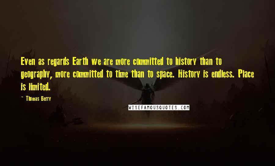 Thomas Berry Quotes: Even as regards Earth we are more committed to history than to geography, more committed to time than to space. History is endless. Place is limited.