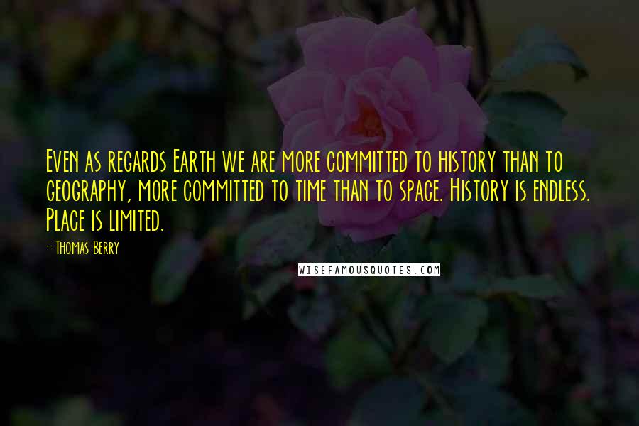 Thomas Berry Quotes: Even as regards Earth we are more committed to history than to geography, more committed to time than to space. History is endless. Place is limited.