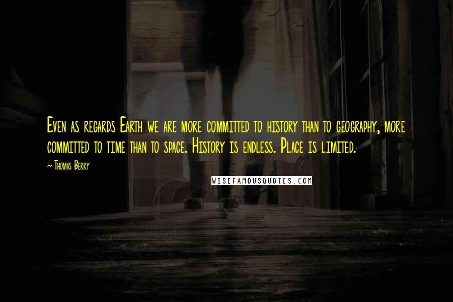 Thomas Berry Quotes: Even as regards Earth we are more committed to history than to geography, more committed to time than to space. History is endless. Place is limited.