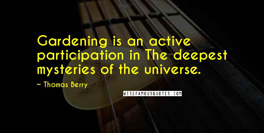 Thomas Berry Quotes: Gardening is an active participation in The deepest mysteries of the universe.