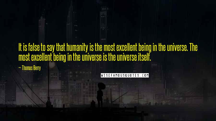 Thomas Berry Quotes: It is false to say that humanity is the most excellent being in the universe. The most excellent being in the universe is the universe itself.