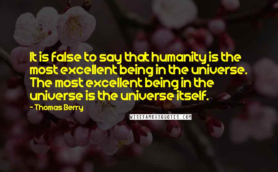 Thomas Berry Quotes: It is false to say that humanity is the most excellent being in the universe. The most excellent being in the universe is the universe itself.