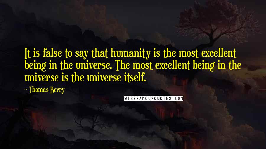 Thomas Berry Quotes: It is false to say that humanity is the most excellent being in the universe. The most excellent being in the universe is the universe itself.