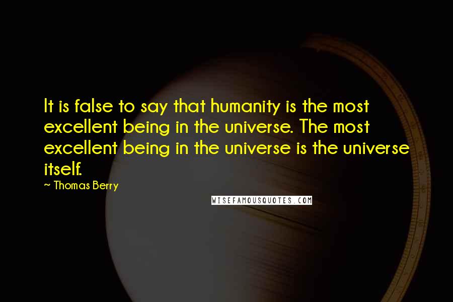 Thomas Berry Quotes: It is false to say that humanity is the most excellent being in the universe. The most excellent being in the universe is the universe itself.