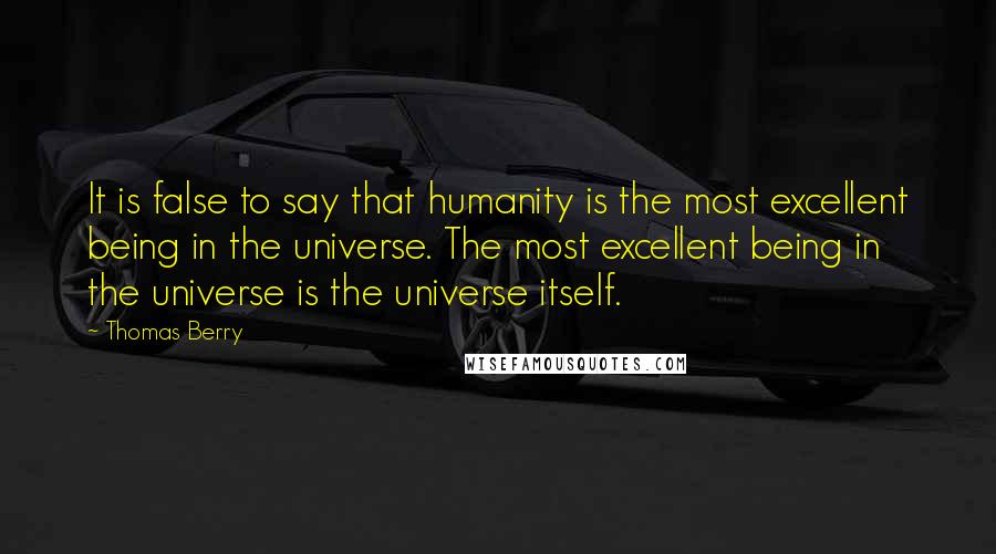 Thomas Berry Quotes: It is false to say that humanity is the most excellent being in the universe. The most excellent being in the universe is the universe itself.