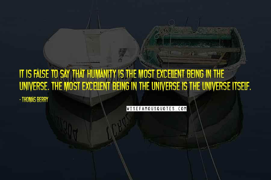 Thomas Berry Quotes: It is false to say that humanity is the most excellent being in the universe. The most excellent being in the universe is the universe itself.