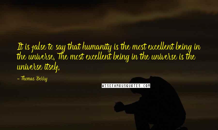 Thomas Berry Quotes: It is false to say that humanity is the most excellent being in the universe. The most excellent being in the universe is the universe itself.