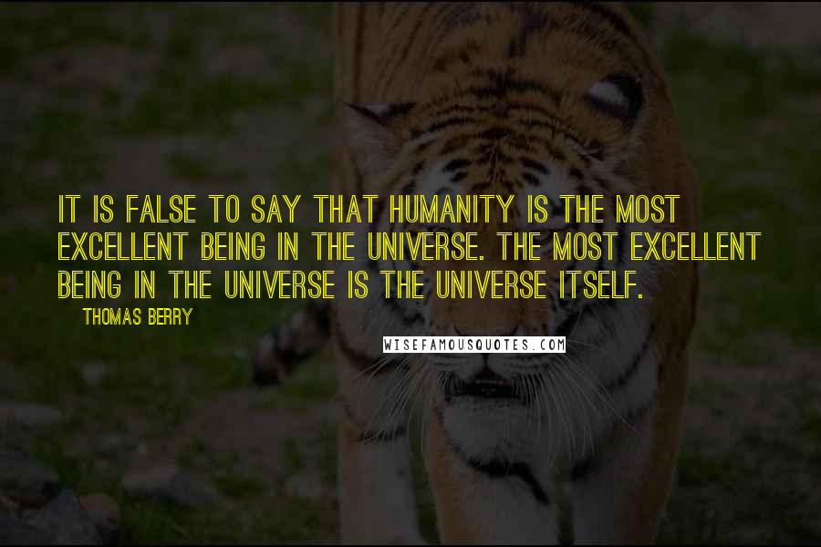Thomas Berry Quotes: It is false to say that humanity is the most excellent being in the universe. The most excellent being in the universe is the universe itself.
