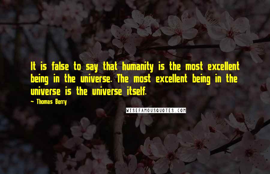 Thomas Berry Quotes: It is false to say that humanity is the most excellent being in the universe. The most excellent being in the universe is the universe itself.