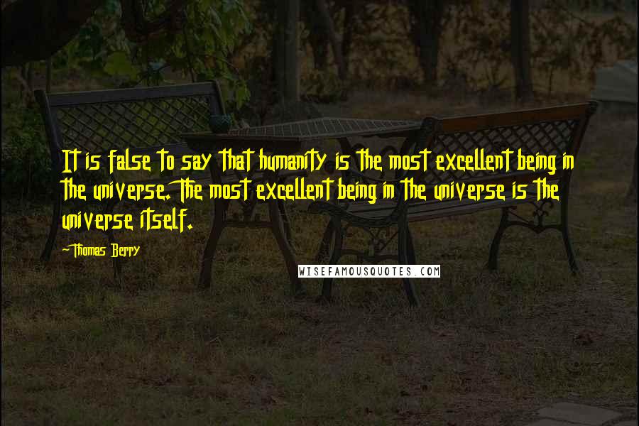 Thomas Berry Quotes: It is false to say that humanity is the most excellent being in the universe. The most excellent being in the universe is the universe itself.