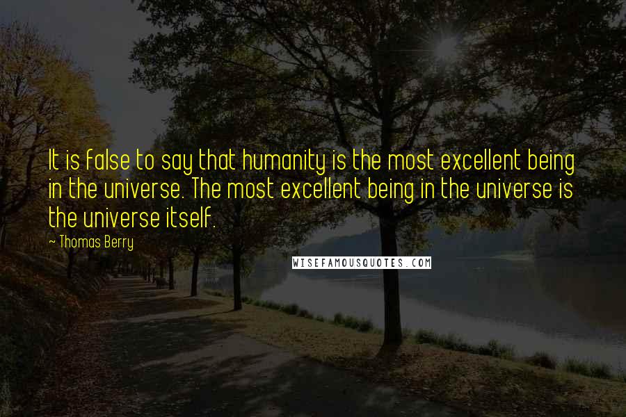 Thomas Berry Quotes: It is false to say that humanity is the most excellent being in the universe. The most excellent being in the universe is the universe itself.
