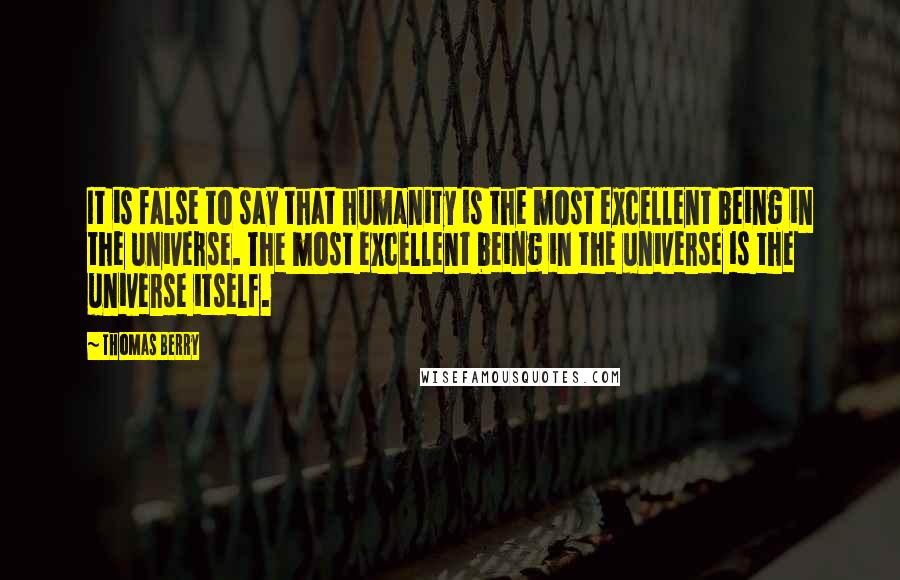 Thomas Berry Quotes: It is false to say that humanity is the most excellent being in the universe. The most excellent being in the universe is the universe itself.