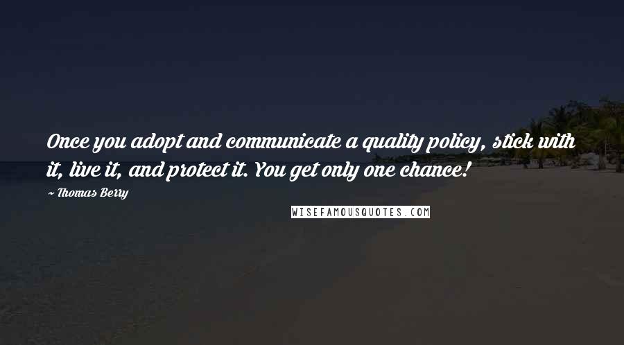 Thomas Berry Quotes: Once you adopt and communicate a quality policy, stick with it, live it, and protect it. You get only one chance!