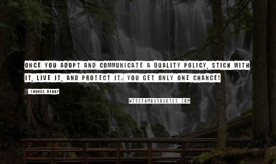 Thomas Berry Quotes: Once you adopt and communicate a quality policy, stick with it, live it, and protect it. You get only one chance!