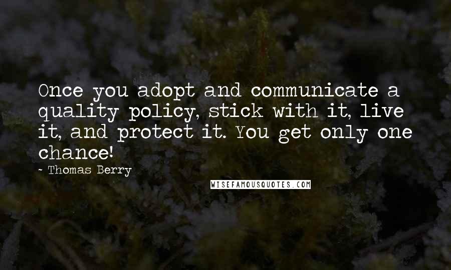 Thomas Berry Quotes: Once you adopt and communicate a quality policy, stick with it, live it, and protect it. You get only one chance!