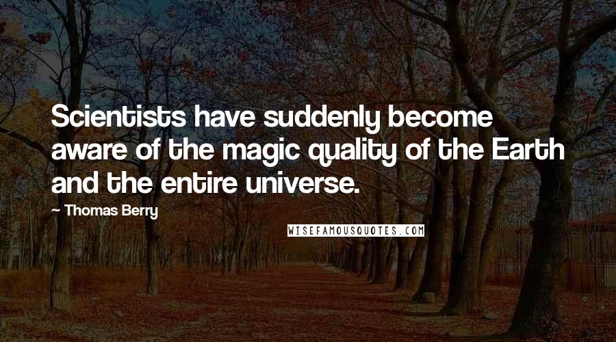 Thomas Berry Quotes: Scientists have suddenly become aware of the magic quality of the Earth and the entire universe.