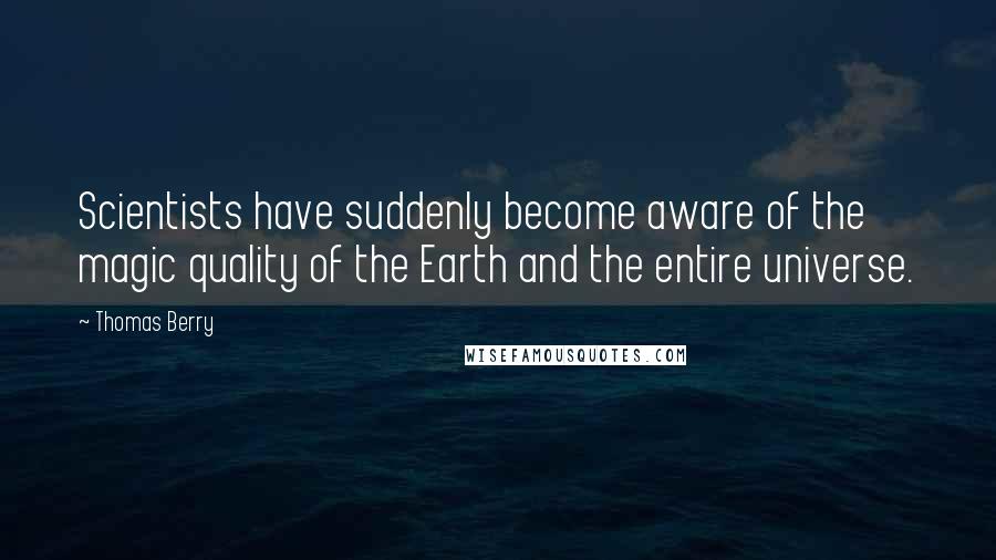 Thomas Berry Quotes: Scientists have suddenly become aware of the magic quality of the Earth and the entire universe.