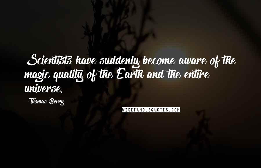 Thomas Berry Quotes: Scientists have suddenly become aware of the magic quality of the Earth and the entire universe.