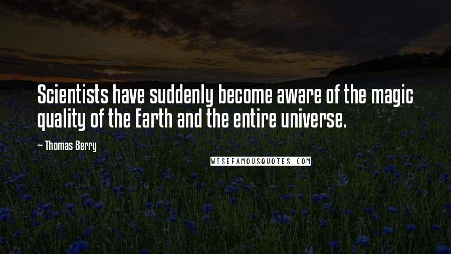 Thomas Berry Quotes: Scientists have suddenly become aware of the magic quality of the Earth and the entire universe.