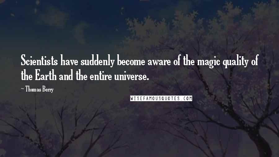 Thomas Berry Quotes: Scientists have suddenly become aware of the magic quality of the Earth and the entire universe.