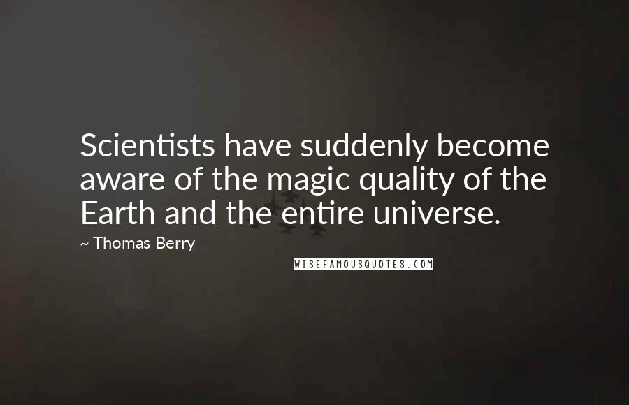 Thomas Berry Quotes: Scientists have suddenly become aware of the magic quality of the Earth and the entire universe.