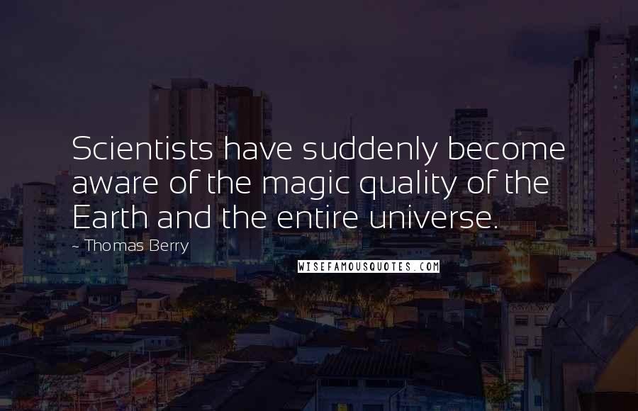 Thomas Berry Quotes: Scientists have suddenly become aware of the magic quality of the Earth and the entire universe.